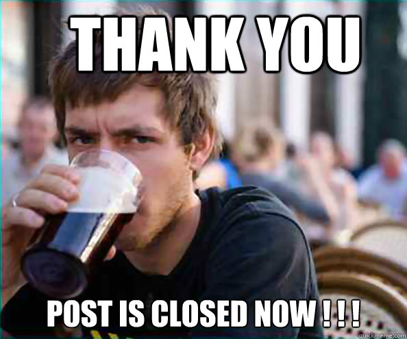 Thank you  Post is closed now ! ! !  Lazy College Senior
