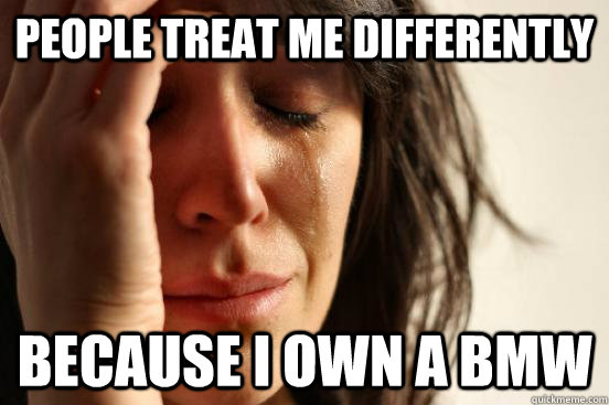 People Treat me differently because i own a bmw  First World Problems