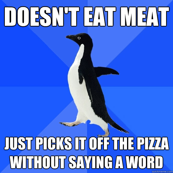 Doesn't eat meat Just picks it off the pizza without saying a word  Socially Awkward Penguin