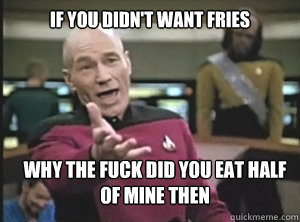if you didn't want fries why the fuck did you eat half of mine then  Annoyed Picard