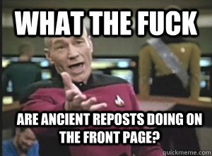 what the fuck are ancient reposts doing on the front page? - what the fuck are ancient reposts doing on the front page?  Annoyed Picard