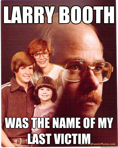 Larry booth was the name of my last victim  Vengeance Dad
