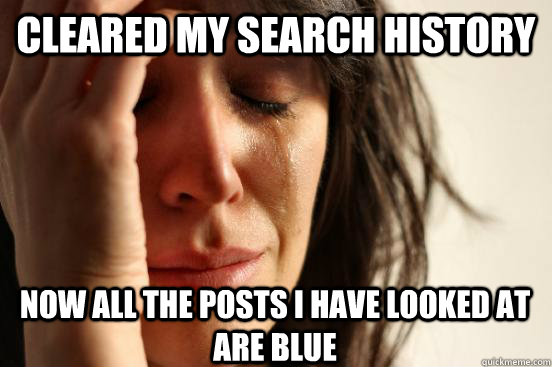 cleared my search history now all the posts I have looked at are blue  First World Problems