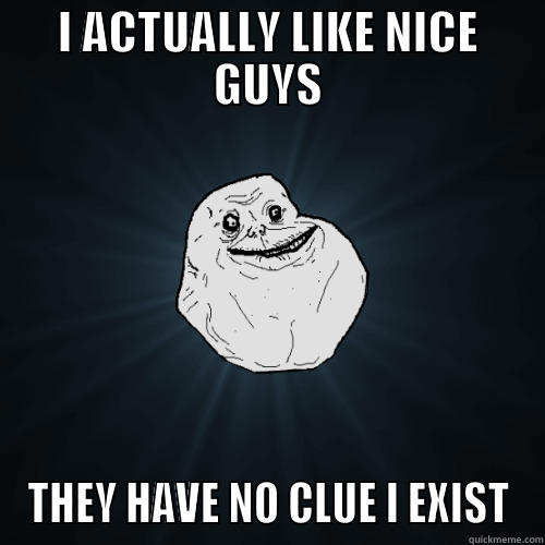 I ACTUALLY LIKE NICE GUYS THEY HAVE NO CLUE I EXIST Forever Alone