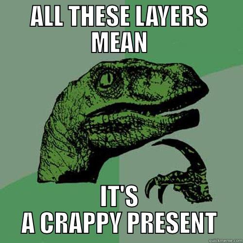ALL THESE LAYERS MEAN IT'S A CRAPPY PRESENT Philosoraptor