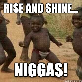 Rise and Shine... Niggas! - Rise and Shine... Niggas!  Its friday niggas