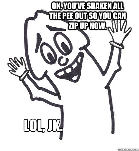 Ok, you've shaken all the pee out so you can zip up now. LOL, JK.  Scumbag Penis
