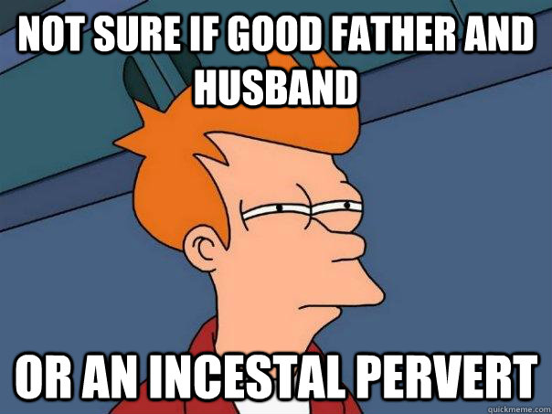 Not sure if good father and husband or an incestal pervert  Futurama Fry