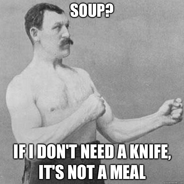 Soup? If I don't need a knife, it's not a meal  overly manly man