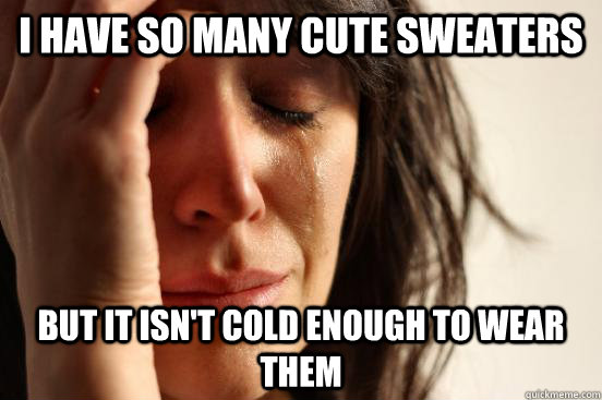 I have so many cute sweaters  but it isn't cold enough to wear them  First World Problems