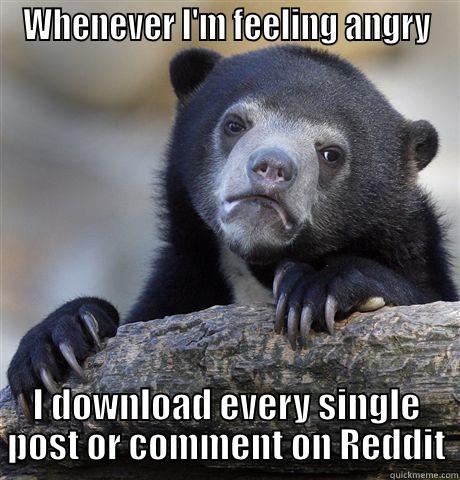 WHENEVER I'M FEELING ANGRY I DOWNLOAD EVERY SINGLE POST OR COMMENT ON REDDIT Confession Bear