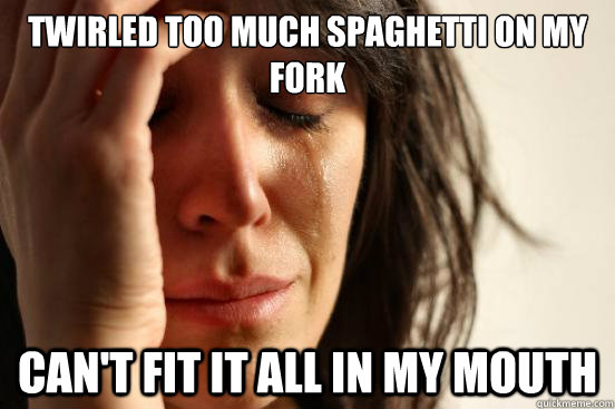 Twirled too much spaghetti on my fork Can't fit it all in my mouth  First World Problems