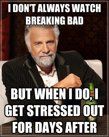 I don't always watch Breaking Bad But when i do, I get stressed out for days after  The Most Interesting Man In The World