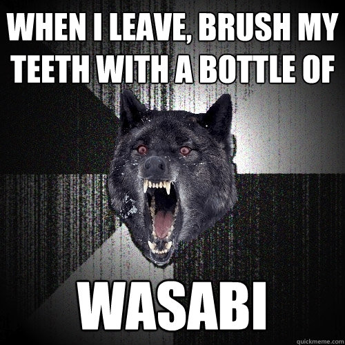 When I leave, brush my teeth with a bottle of Wasabi  Insanity Wolf