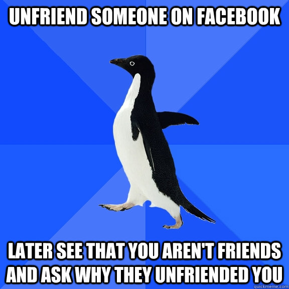 Unfriend someone on Facebook Later see that you aren't friends and ask why they unfriended you - Unfriend someone on Facebook Later see that you aren't friends and ask why they unfriended you  Socially Awkward Penguin