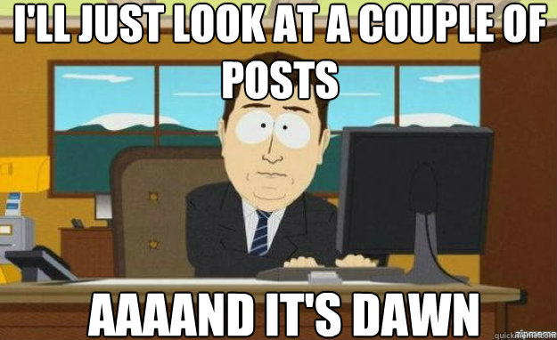 I'll just look at a couple of posts AAAAND It's dawn  aaaand its gone