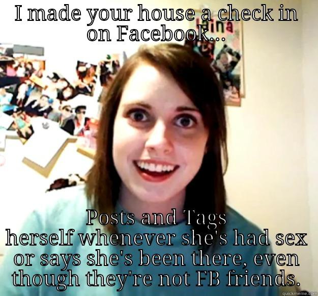 I MADE YOUR HOUSE A CHECK IN ON FACEBOOK... POSTS AND TAGS HERSELF WHENEVER SHE'S HAD SEX OR SAYS SHE'S BEEN THERE, EVEN THOUGH THEY'RE NOT FB FRIENDS. Overly Attached Girlfriend