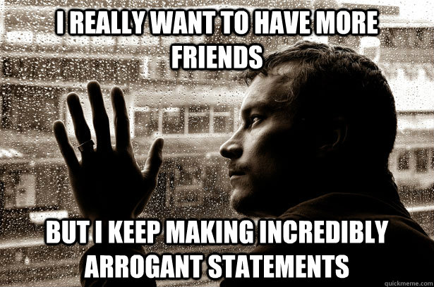 I really want to have more friends But I keep making incredibly arrogant statements  Over-Educated Problems