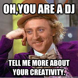 Oh,you are a DJ Tell me more about your creativity.  Condescending Wonka