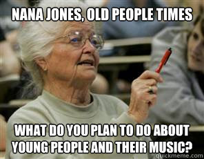 Nana jones, old people times what do you plan to do about young people and their music?  Senior College Student