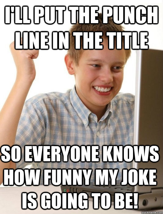 I'll put the punch line in the title so everyone knows how funny my joke is going to be! - I'll put the punch line in the title so everyone knows how funny my joke is going to be!  First Day on the Internet Kid