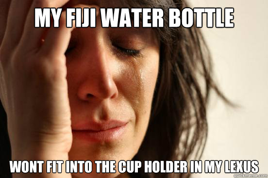 my fiji water bottle wont fit into the cup holder in my lexus  First World Problems