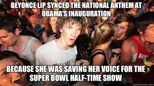 Beyonce lip synced the National Anthem at Obama's inauguration  Because she was saving her voice for the Super Bowl half-time show  Sudden Clarity Clarence