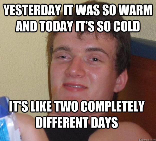 yesterday it was so warm and today it's so cold it's like two completely different days  10 Guy