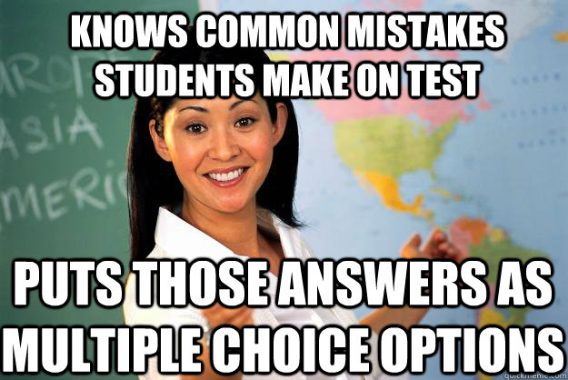Knows common mistakes students make on test puts those answers as multiple choice options   Unhelpful High School Teacher