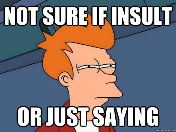 Not sure if insult  Or just saying  Futurama Fry