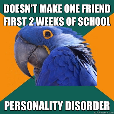 Doesn't make one friend first 2 weeks of school Personality Disorder  Paranoid Parrot