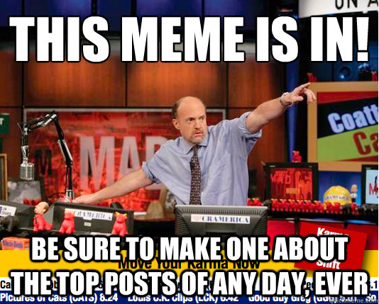 This meme is in! Be sure to make one about the top posts of any day, ever  move your karma now