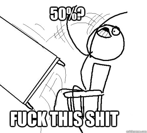 50%? FUCK THIS SHIT  rage table flip