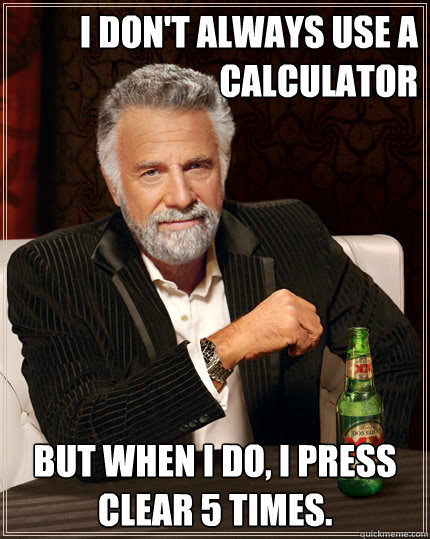 I don't always use a calculator But when i do, I press clear 5 times. - I don't always use a calculator But when i do, I press clear 5 times.  The Most Interesting Man In The World