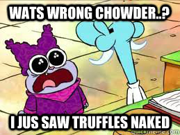 WATS WRONG CHOWDER..? I Jus saw truffles naked - WATS WRONG CHOWDER..? I Jus saw truffles naked  Chwder