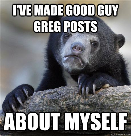 I've made Good Guy Greg Posts About myself  Confession Bear