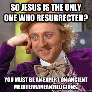 So Jesus is the only one who resurrected? You must be an expert on ancient Mediterranean religions. - So Jesus is the only one who resurrected? You must be an expert on ancient Mediterranean religions.  Condescending Wonka
