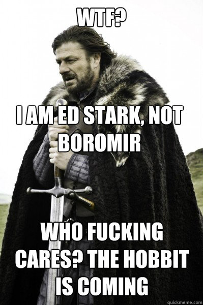 WTF? I am ed stark, not boromir who fucking cares? the hobbit is coming  Brace Steve