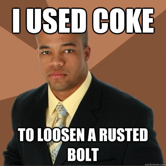 i used coke to loosen a rusted bolt - i used coke to loosen a rusted bolt  Successful Black Man Meth