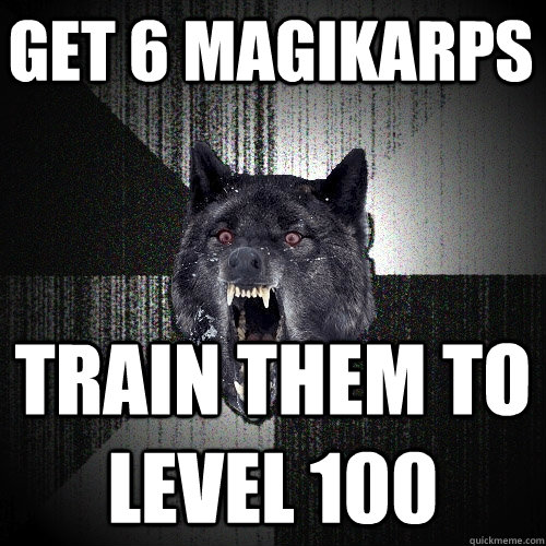 get 6 magikarps train them to level 100  Insanity Wolf