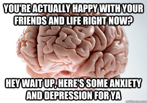 you're actually happy with your friends and life right now? hey wait up, here's some anxiety and depression for ya  Scumbag Brain