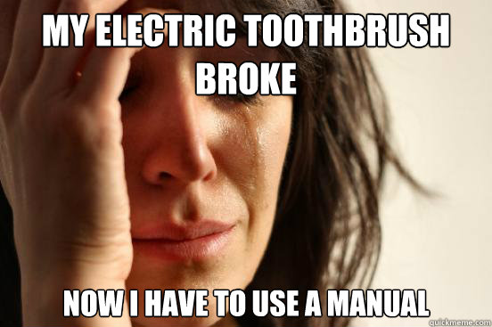 My electric toothbrush broke now i have to use a manual  First World Problems