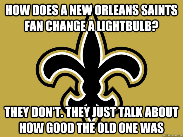 How Does a new orleans saints fan change a lightbulb? they don't. they just talk about how good the old one was  - How Does a new orleans saints fan change a lightbulb? they don't. they just talk about how good the old one was   Saints fans