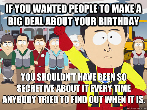 if you wanted people to make a big deal about your birthday you shouldn't have been so secretive about it every time anybody tried to find out when it is.   Captain Hindsight