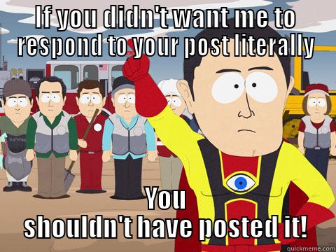 IF YOU DIDN'T WANT ME TO RESPOND TO YOUR POST LITERALLY YOU SHOULDN'T HAVE POSTED IT! Captain Hindsight