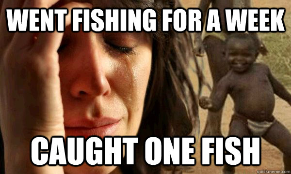 went fishing for a week caught one fish - went fishing for a week caught one fish  first world problems in a third world