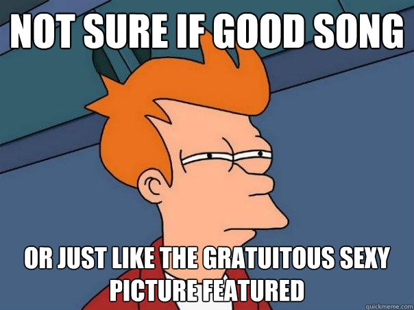 not sure if good song Or just like the gratuitous sexy picture featured  Futurama Fry