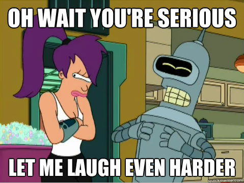 Oh wait you're serious let me laugh even harder - Oh wait you're serious let me laugh even harder  Laughing Bender