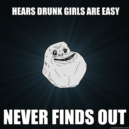 Hears drunk girls are easy never finds out  Forever Alone