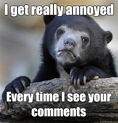 I get really annoyed Every time I see your comments  Confession Bear